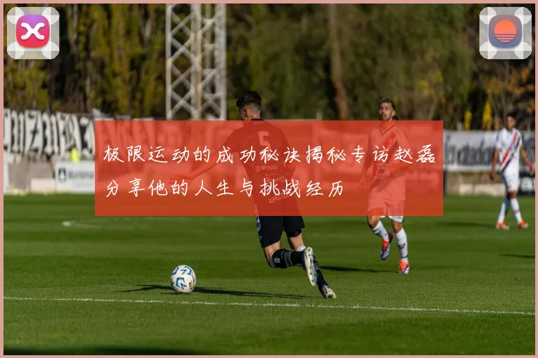 极限运动的成功秘诀揭秘专访赵磊分享他的人生与挑战经历