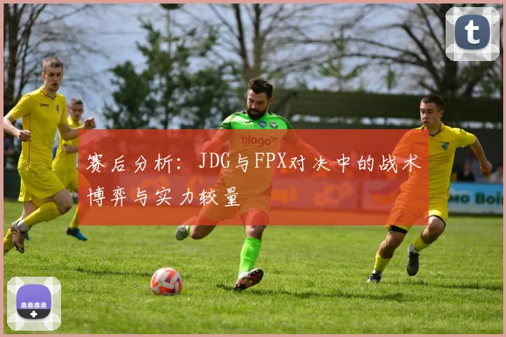赛后分析：JDG与FPX对决中的战术博弈与实力较量