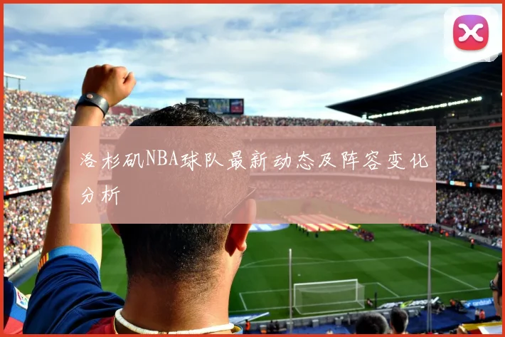 洛杉矶NBA球队最新动态及阵容变化分析