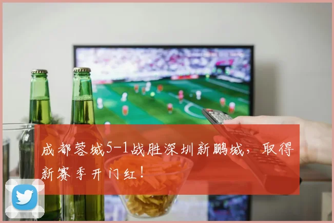 成都蓉城5-1战胜深圳新鹏城，取得新赛季开门红！