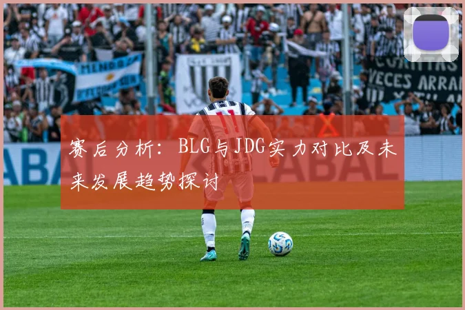 赛后分析：BLG与JDG实力对比及未来发展趋势探讨