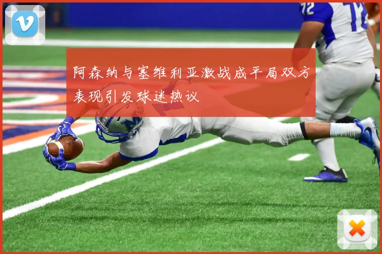 阿森纳与塞维利亚激战成平局双方表现引发球迷热议