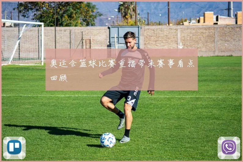 奥运会篮球比赛重播带来赛事看点回顾