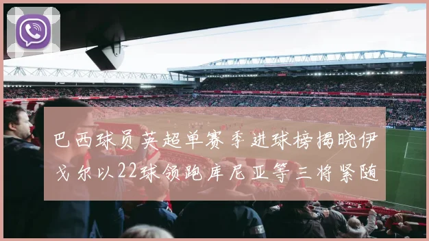 巴西球员英超单赛季进球榜揭晓伊戈尔以22球领跑库尼亚等三将紧随其后