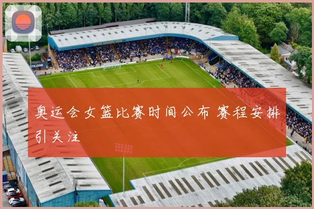 奥运会女篮比赛时间公布 赛程安排引关注