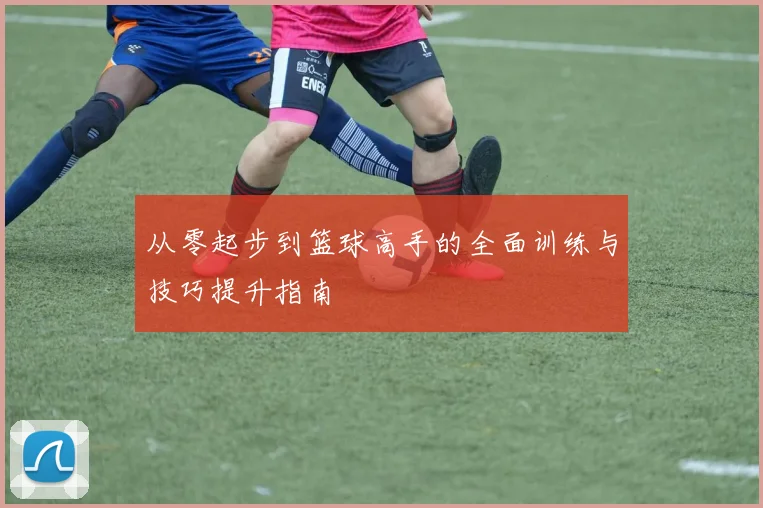 从零起步到篮球高手的全面训练与技巧提升指南