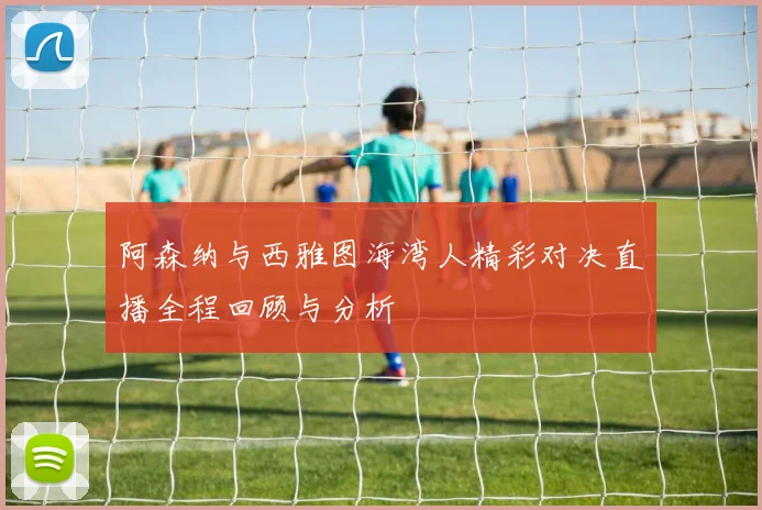 阿森纳与西雅图海湾人精彩对决直播全程回顾与分析