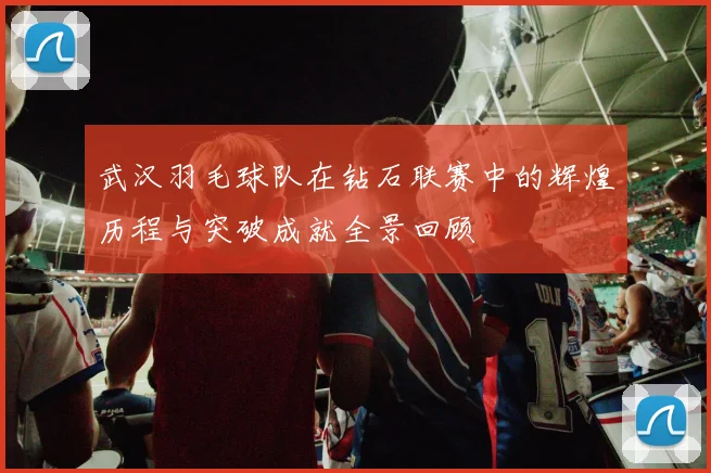 武汉羽毛球队在钻石联赛中的辉煌历程与突破成就全景回顾